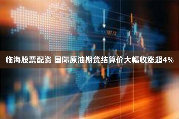 临海股票配资 国际原油期货结算价大幅收涨超4%