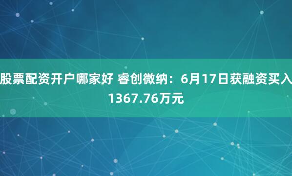 股票配资开户哪家好 睿创微纳：6月17日获融资买入1367.76万元