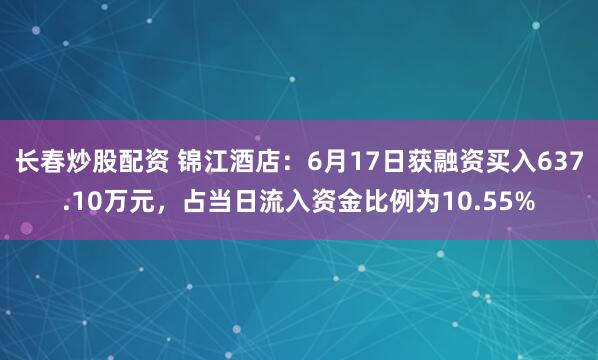 长春炒股配资 锦江酒店：6月17日获融资买入637.10万元，占当日流入资金比例为10.55%