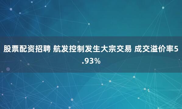股票配资招聘 航发控制发生大宗交易 成交溢价率5.93%