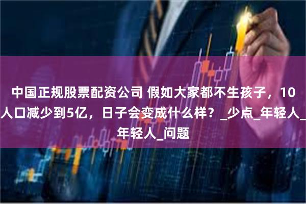 中国正规股票配资公司 假如大家都不生孩子，10年后人口减少到5亿，日子会变成什么样？_少点_年轻人_问题