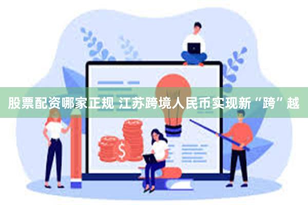 股票配资哪家正规 江苏跨境人民币实现新“跨”越