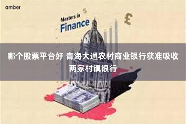 哪个股票平台好 青海大通农村商业银行获准吸收两家村镇银行