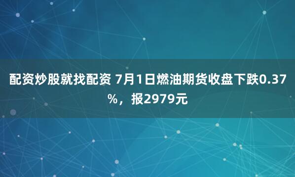 配资炒股就找配资 7月1日燃油期货收盘下跌0.37%，报2979元