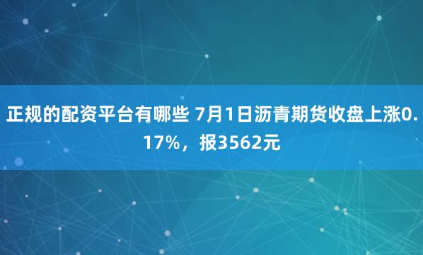 正规的配资平台有哪些 7月1日沥青期货收盘上涨0.17%，报3562元