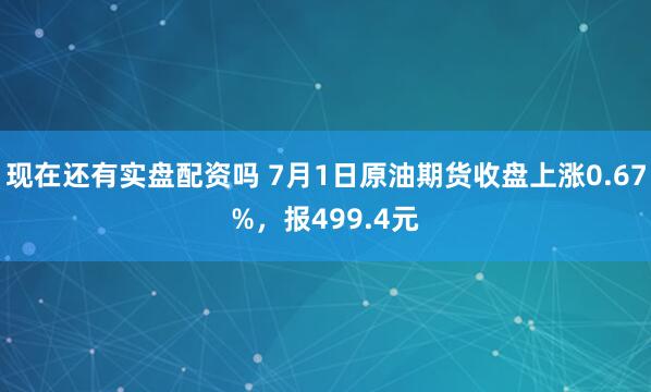 现在还有实盘配资吗 7月1日原油期货收盘上涨0.67%，报499.4元