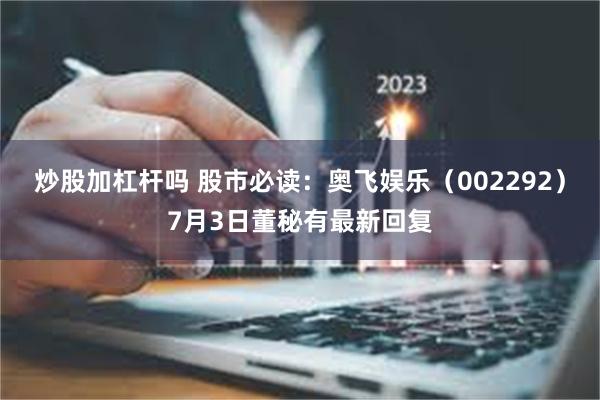 炒股加杠杆吗 股市必读：奥飞娱乐（002292）7月3日董秘有最新回复