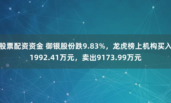 股票配资资金 御银股份跌9.83%，龙虎榜上机构买入1992.41万元，卖出9173.99万元