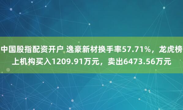 中国股指配资开户 逸豪新材换手率57.71%，龙虎榜上机构买入1209.91万元，卖出6473.56万元